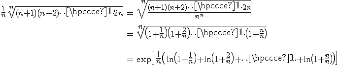 3$\array{ccl$\frac 1 n\,\sqrt[n]{(n+1)(n+2)\cdots 2n} & = & \sqrt[n]{\frac {(n+1)(n+2)\cdots 2n} {n^n} } \vspace{50} \\ & = & \sqrt[n]{\(1+\frac 1 n\)\(1+\frac 2 n\) \cdots \(1+\frac n n\)} \vspace{50} \\ & = & \exp\[ {4$\frac 1 n} \( \ln{\(1+\frac 1 n\)+ \ln\(1+\frac 2 n\) +\cdots+\ln \(1+\frac n n\) \) \] 